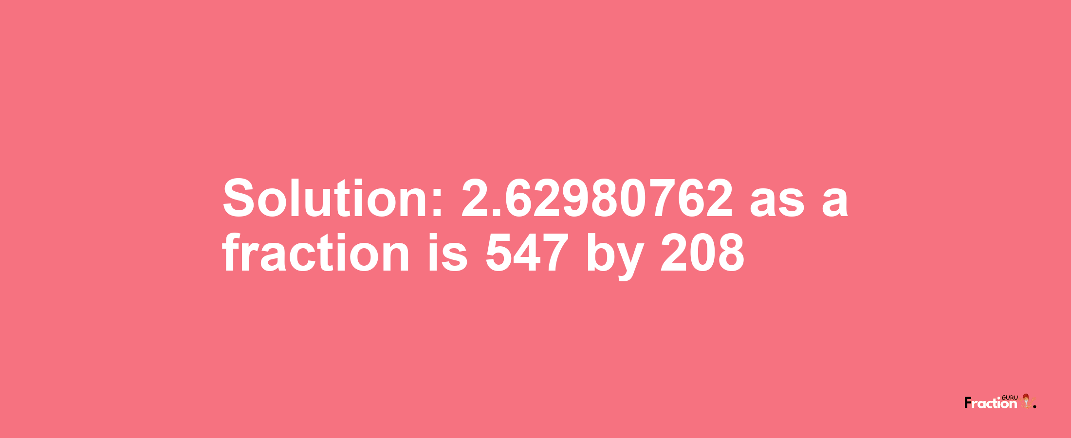 Solution:2.62980762 as a fraction is 547/208